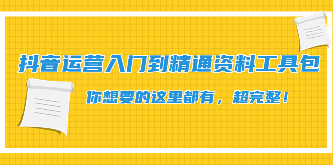 （4379期）抖音运营入门到精通资料工具包：你想要的这里都有，超完整！