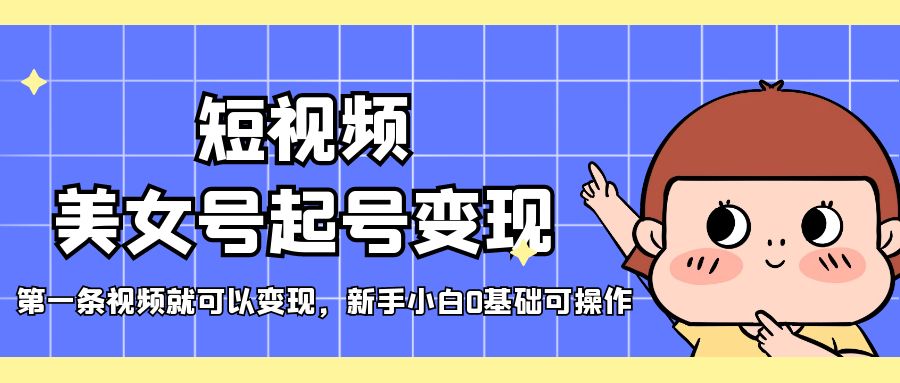 （5237期）短视频美女号起号变现，第一条视频就可以变现，新手小白0基础可操作