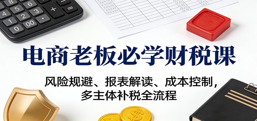 电商老板必学财税课:风险规避、报表解读、成本控制,多主体补税全流程