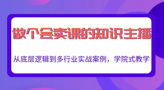 做一个会卖课的知识主播,从底层逻辑到多行业实战案例,学院式教学