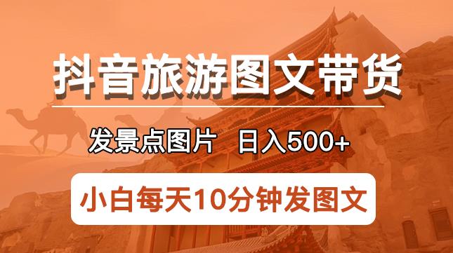 抖音旅游图文带货项目,每天半小时发景点图片日入500+长期稳定项目【揭秘】